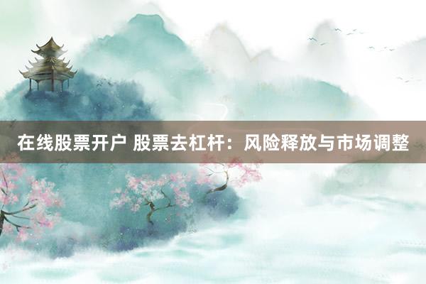 在线股票开户 股票去杠杆：风险释放与市场调整