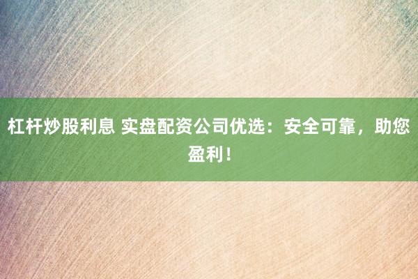 杠杆炒股利息 实盘配资公司优选：安全可靠，助您盈利！