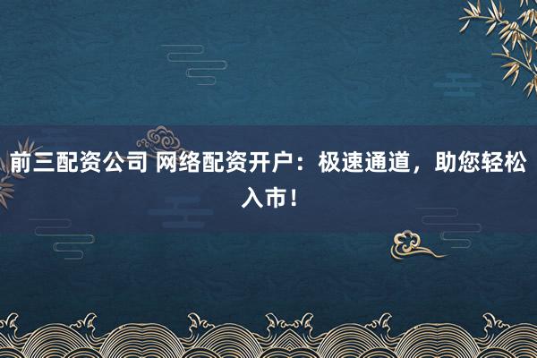 前三配资公司 网络配资开户：极速通道，助您轻松入市！