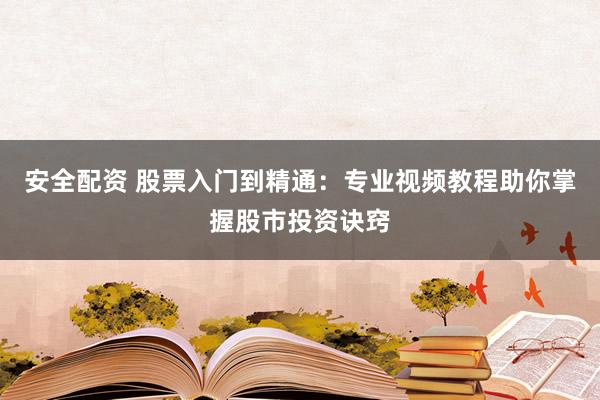 安全配资 股票入门到精通：专业视频教程助你掌握股市投资诀窍