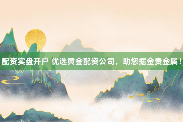 配资实盘开户 优选黄金配资公司，助您掘金贵金属！