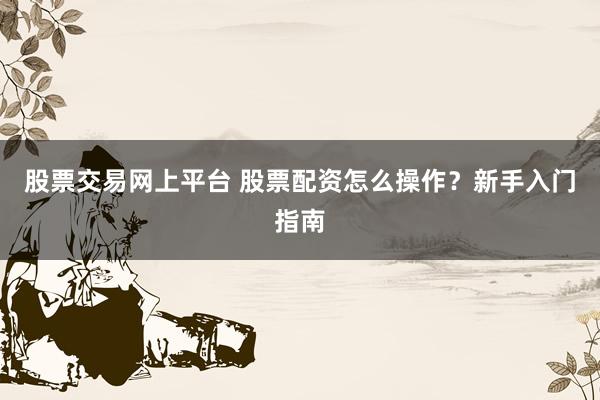 股票交易网上平台 股票配资怎么操作？新手入门指南