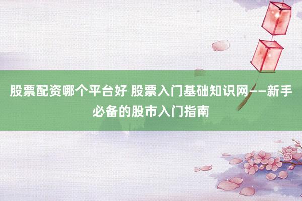 股票配资哪个平台好 股票入门基础知识网——新手必备的股市入门指南
