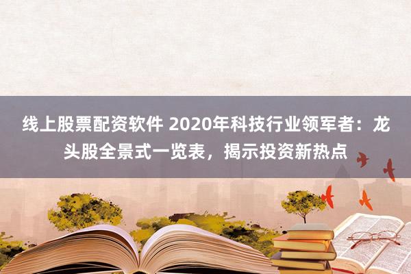 线上股票配资软件 2020年科技行业领军者：龙头股全景式一览表，揭示投资新热点