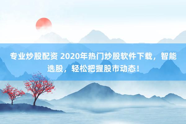 专业炒股配资 2020年热门炒股软件下载，智能选股，轻松把握股市动态！