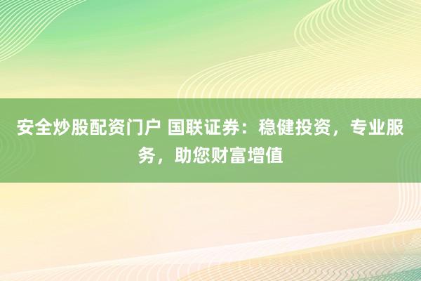 安全炒股配资门户 国联证券：稳健投资，专业服务，助您财富增值