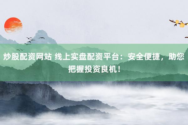 炒股配资网站 线上实盘配资平台：安全便捷，助您把握投资良机！