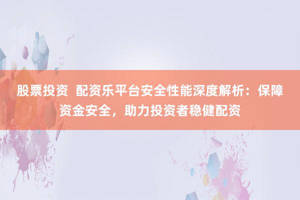 股票投资  配资乐平台安全性能深度解析：保障资金安全，助力投资者稳健配资