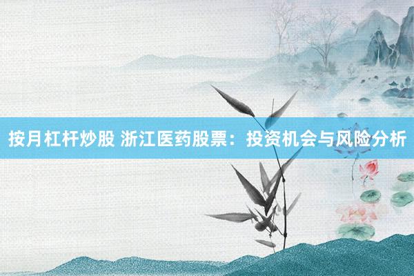 按月杠杆炒股 浙江医药股票：投资机会与风险分析