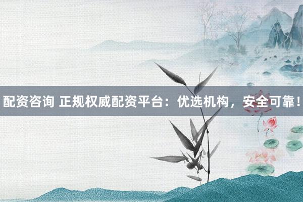 配资咨询 正规权威配资平台：优选机构，安全可靠！