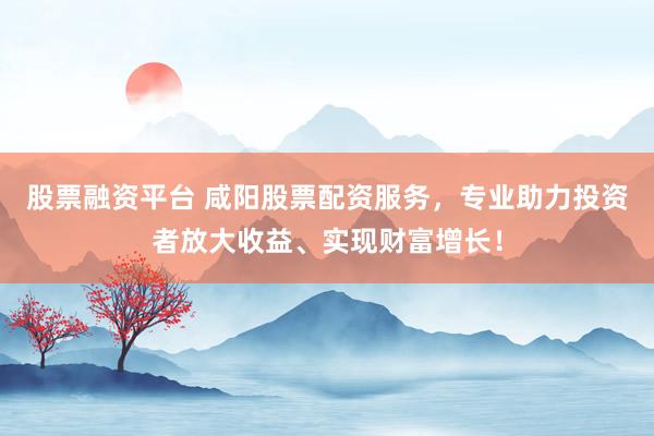股票融资平台 咸阳股票配资服务，专业助力投资者放大收益、实现财富增长！
