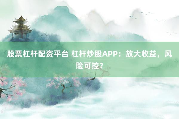股票杠杆配资平台 杠杆炒股APP：放大收益，风险可控？