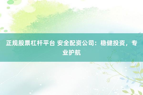 正规股票杠杆平台 安全配资公司：稳健投资，专业护航
