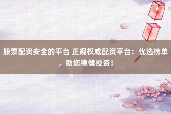股票配资安全的平台 正规权威配资平台：优选榜单，助您稳健投资！