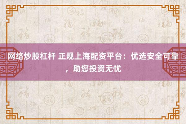网络炒股杠杆 正规上海配资平台：优选安全可靠，助您投资无忧