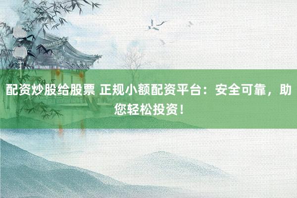 配资炒股给股票 正规小额配资平台：安全可靠，助您轻松投资！