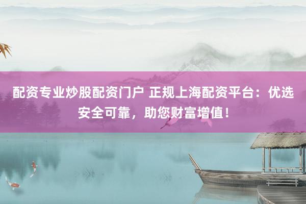 配资专业炒股配资门户 正规上海配资平台：优选安全可靠，助您财富增值！