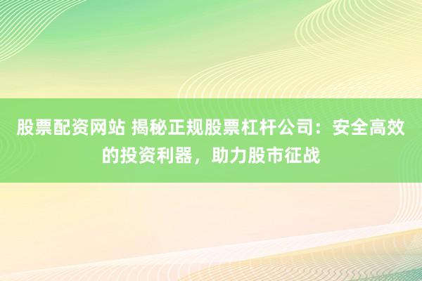 股票配资网站 揭秘正规股票杠杆公司：安全高效的投资利器，助力股市征战