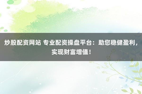 炒股配资网站 专业配资操盘平台：助您稳健盈利，实现财富增值！