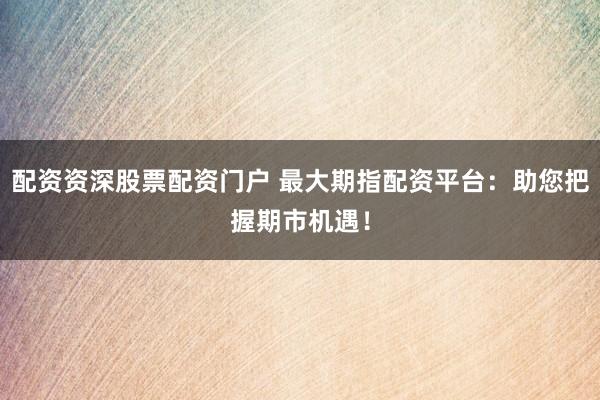 配资资深股票配资门户 最大期指配资平台：助您把握期市机遇！