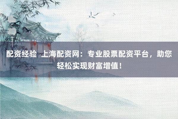 配资经验  上海配资网：专业股票配资平台，助您轻松实现财富增值！