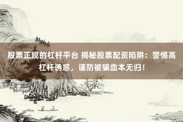 股票正规的杠杆平台 揭秘股票配资陷阱：警惕高杠杆诱惑，谨防被骗血本无归！
