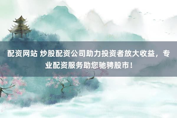 配资网站 炒股配资公司助力投资者放大收益，专业配资服务助您驰骋股市！