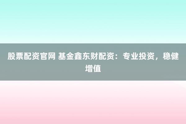 股票配资官网 基金鑫东财配资：专业投资，稳健增值