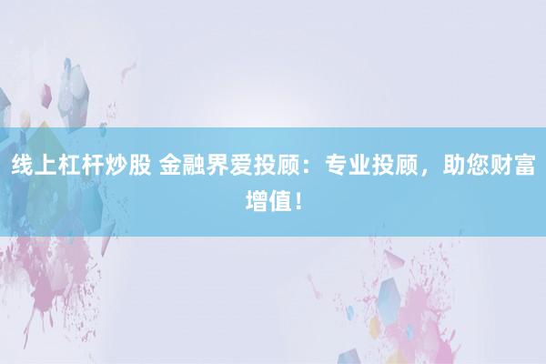 线上杠杆炒股 金融界爱投顾：专业投顾，助您财富增值！