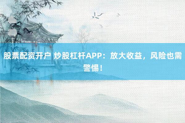 股票配资开户 炒股杠杆APP：放大收益，风险也需警惕！