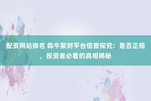 配资网站排名 犇牛聚财平台信誉探究：是否正规，投资者必看的真相揭秘