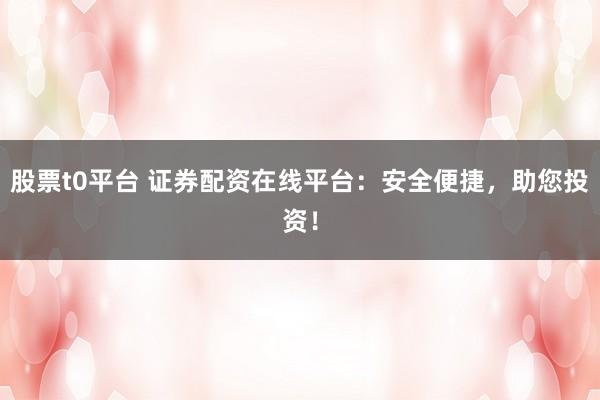股票t0平台 证券配资在线平台：安全便捷，助您投资！