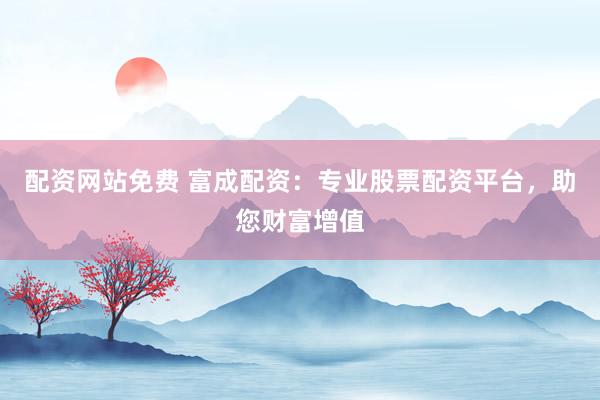 配资网站免费 富成配资：专业股票配资平台，助您财富增值
