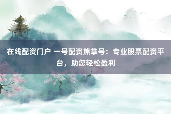 在线配资门户 一号配资熊掌号：专业股票配资平台，助您轻松盈利