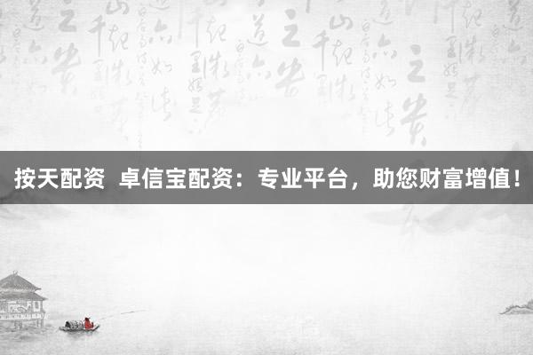 按天配资  卓信宝配资：专业平台，助您财富增值！