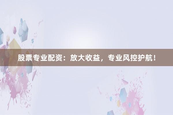 股票专业配资：放大收益，专业风控护航！