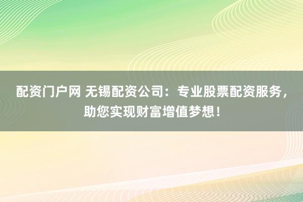 配资门户网 无锡配资公司：专业股票配资服务，助您实现财富增值梦想！