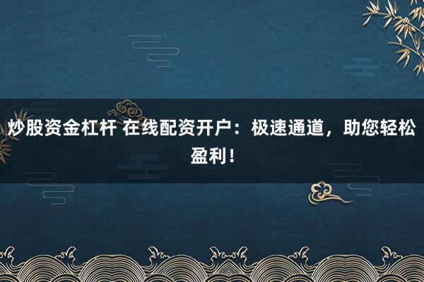 炒股资金杠杆 在线配资开户：极速通道，助您轻松盈利！