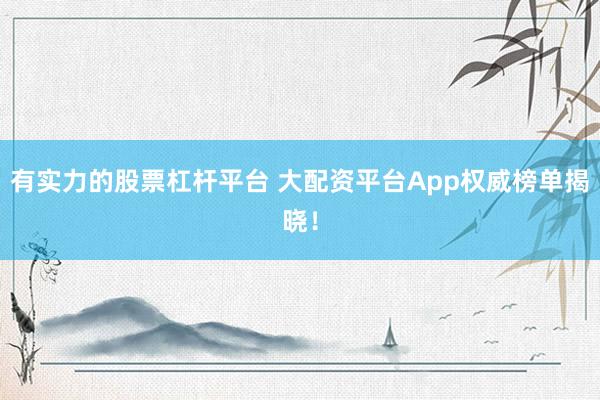 有实力的股票杠杆平台 大配资平台App权威榜单揭晓！