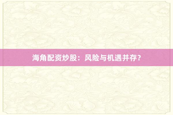 海角配资炒股：风险与机遇并存？