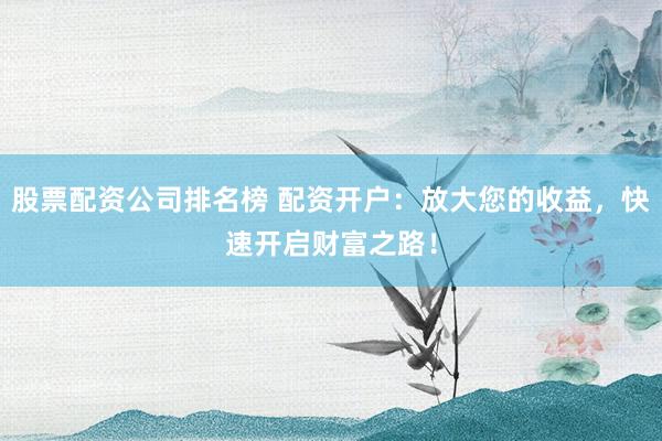 股票配资公司排名榜 配资开户：放大您的收益，快速开启财富之路！