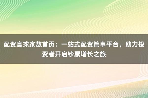 配资寰球家数首页:一站式配资管事平台,助力投资者开启钞票增长之旅