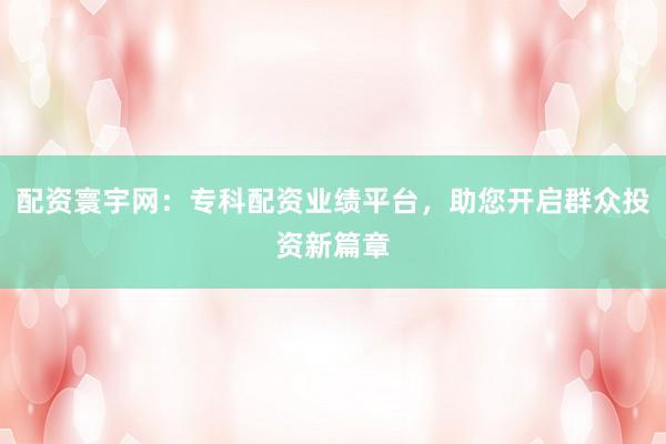 配资寰宇网:专科配资业绩平台,助您开启群众投资新篇章