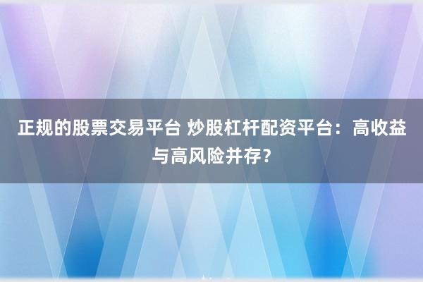 正规的股票交易平台 炒股杠杆配资平台：高收益与高风险并存？
