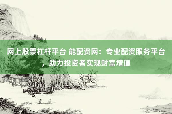网上股票杠杆平台 能配资网：专业配资服务平台，助力投资者实现财富增值