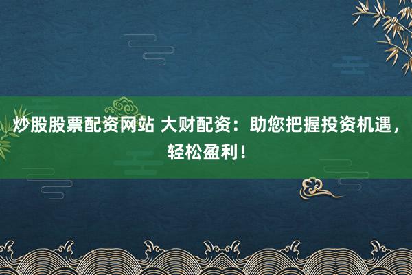 炒股股票配资网站 大财配资：助您把握投资机遇，轻松盈利！