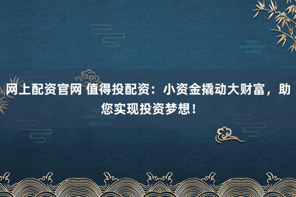 网上配资官网 值得投配资：小资金撬动大财富，助您实现投资梦想！