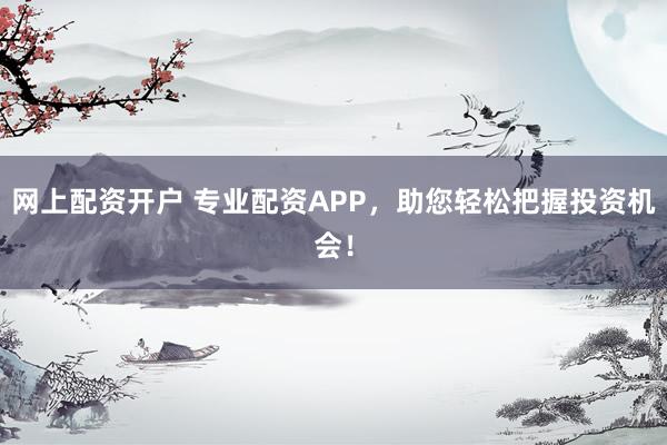 网上配资开户 专业配资APP，助您轻松把握投资机会！