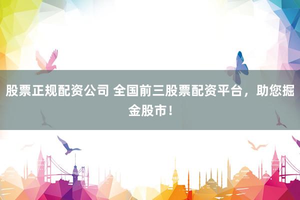 股票正规配资公司 全国前三股票配资平台，助您掘金股市！