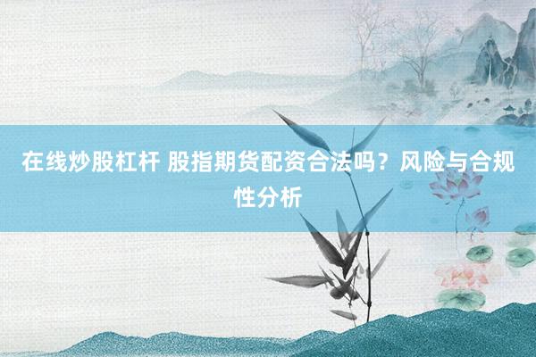 在线炒股杠杆 股指期货配资合法吗？风险与合规性分析